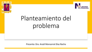 Planteamiento del
problema
Presenta: Dra. Arodí Monserrat Díaz Rocha
 
