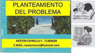 PLANTEAMIENTO
DEL PROBLEMA
NESTOR ESPRELLA F. 71383838
E MAIL: nestoriano1@hotmail.com
 
