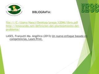 LASES, Franyutti Ma. Angélica (2013) Un nuevo enfoque basado en
competencias, Lases Print.
BIBLIOGRAFIA:
file:///C:/Users/Nanci/Desktop/prepa.%20MI/libro.pdf
http://innovando.net/definicion-del-planteamiento-del-
problema/
 