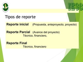 Tipos de reporte
Reporte inicial (Propuesta, anteproyecto, proyecto)
Reporte Parcial (Avance del proyecto)
Técnico, financiero,
Reporte Final
Técnico, financiero
 