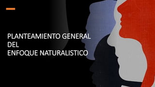 PLANTEAMIENTO GENERAL
DEL
ENFOQUE NATURALISTICO
 