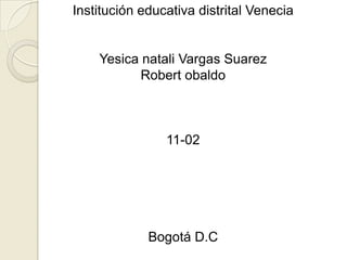Institución educativa distrital Venecia


    Yesica natali Vargas Suarez
           Robert obaldo



                11-02




             Bogotá D.C
 