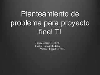 Planteamiento de
problema para proyecto
final TI
Fanny Wenzel 148059
Carlos Garavito144406
Michael Eggert 147333

 