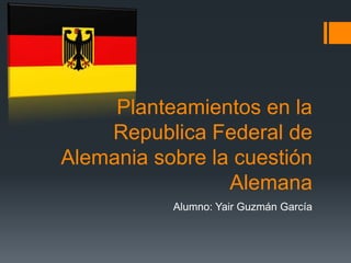 Planteamientos en la
Republica Federal de
Alemania sobre la cuestión
Alemana
Alumno: Yair Guzmán García
 