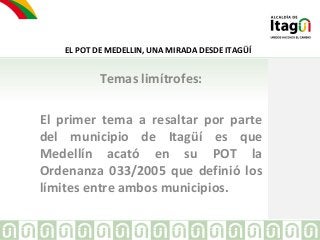EL POT DE MEDELLIN, UNA MIRADA DESDE ITAGÜÍ 
Temas limítrofes: 
El primer tema a resaltar por parte 
del municipio de Itag...