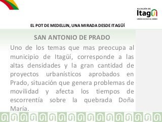EL POT DE MEDELLIN, UNA MIRADA DESDE ITAGÜÍ 
SAN ANTONIO DE PRADO 
Uno de los temas que mas preocupa al 
municipio de Itag...