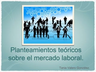 Planteamientos teóricos
sobre el mercado laboral.
Tania Valero González.
 