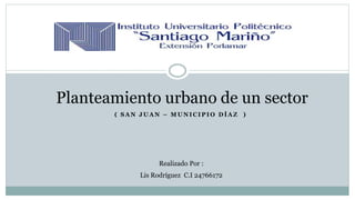 ( S A N J U A N – M U N I C I P I O D Í A Z )
Planteamiento urbano de un sector
Realizado Por :
Lis Rodríguez C.I 24766172
 