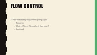 FLOW CONTROL
• Very readable programming languages
– Sequence
– Choice (if then, if then else, if then else if)
– Continual
 