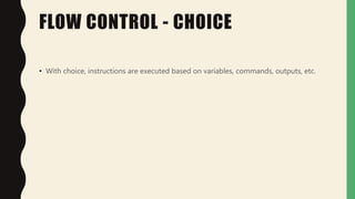 FLOW CONTROL - CHOICE
• With choice, instructions are executed based on variables, commands, outputs, etc.
 