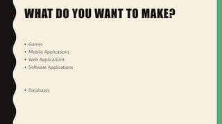 WHAT DO YOU WANT TO MAKE?
• Games
• Mobile Applications
• Web Applications
• Software Applications
• Databases
 