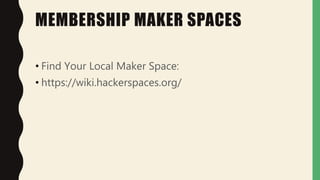 MEMBERSHIP MAKER SPACES
• Find Your Local Maker Space:
• https://wiki.hackerspaces.org/
 