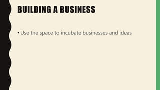 BUILDING A BUSINESS
• Use the space to incubate businesses and ideas
 