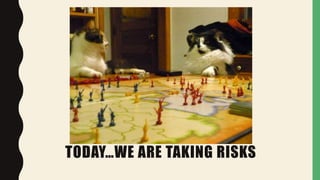 TODAY…WE ARE TAKING RISKS
 