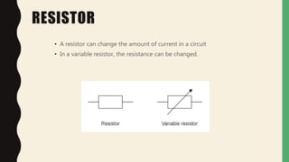RESISTOR
• A resistor can change the amount of current in a circuit
• In a variable resistor, the resistance can be changed.
 