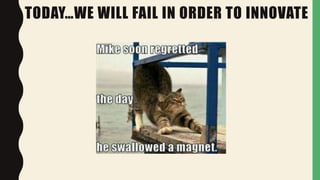 TODAY…WE WILL FAIL IN ORDER TO INNOVATE
 