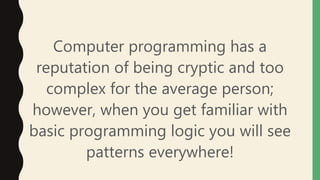 Computer programming has a
reputation of being cryptic and too
complex for the average person;
however, when you get familiar with
basic programming logic you will see
patterns everywhere!
 