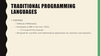 • FORTRAN
– FORmula TRANslation.
– Developed at IBM in the mid-1950s.
• First programming language
– Designed for scientific and mathematical applications by scientists and engineers.
TRADITIONAL PROGRAMMING
LANGUAGES
 