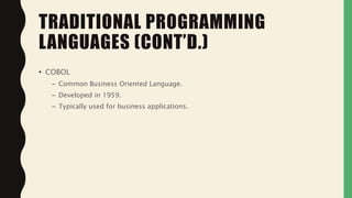 • COBOL
– Common Business Oriented Language.
– Developed in 1959.
– Typically used for business applications.
TRADITIONAL PROGRAMMING
LANGUAGES (CONT’D.)
 
