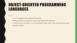 • C++
– It is C language with additional features.
– Widely used for developing system and application software.
– Graphical user interfaces can be developed easily with visual programming tools.
– Windows Based
OBJECT-ORIENTED PROGRAMMING
LANGUAGES
 