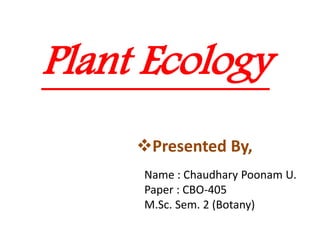 Plant Ecology
Presented By,
Name : Chaudhary Poonam U.
Paper : CBO-405
M.Sc. Sem. 2 (Botany)
 