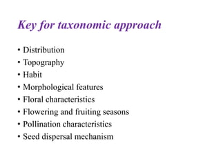 Key for taxonomic approach
• Distribution
• Topography
• Habit
• Morphological features
• Floral characteristics
• Flowering and fruiting seasons
• Pollination characteristics
• Seed dispersal mechanism
 