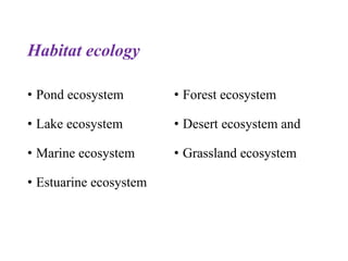 Habitat ecology
• Pond ecosystem
• Lake ecosystem
• Marine ecosystem
• Estuarine ecosystem
• Forest ecosystem
• Desert ecosystem and
• Grassland ecosystem
 