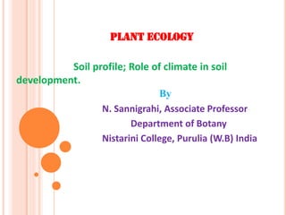 PLANT ECOLOGY
Soil profile; Role of climate in soil
development.
By
N. Sannigrahi, Associate Professor
Department of Botany
Nistarini College, Purulia (W.B) India
 