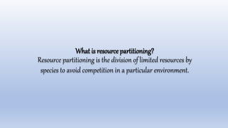 What is resource partitioning?
Resource partitioning is the division of limited resources by
species to avoid competition in a particular environment.
 