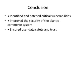 Conclusion
• • Identified and patched critical vulnerabilities
• • Improved the security of the plant e-
commerce system
• • Ensured user data safety and trust
 