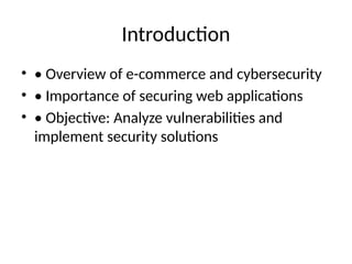 Introduction
• • Overview of e-commerce and cybersecurity
• • Importance of securing web applications
• • Objective: Analyze vulnerabilities and
implement security solutions
 
