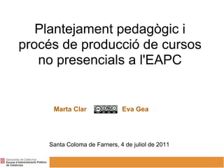 Plantejament pedagògic i
procés de producció de cursos
   no presencials a l'EAPC


     Marta Clar               Eva Gea




    Santa Coloma de Farners, 4 de juliol de 2011
 