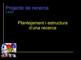 Projecte de recerca 4 ESO Plantejament i estructura d’una recerca 