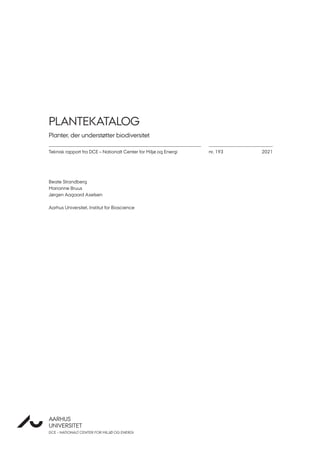 Teknisk rapport fra DCE – Nationalt Center for Miljø og Energi
AARHUS
UNIVERSITET
DCE – NATIONALT CENTER FOR MILJØ OG ENERGI
AU
2021
Beate Strandberg
Marianne Bruus
Jørgen Aagaard Axelsen
Aarhus Universitet, Institut for Bioscience
PLANTEKATALOG
Planter, der understøtter biodiversitet
nr. 193
 