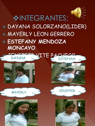  DAYANA SOLORZANO(LIDER)
 MAYERLY LEON GERRERO
 ESTEFANY MENDOZA
  MONCAYO
 JENIFFER VITE PACHECO
   DAYaNA       ESTEFANY




    MAYERLY     JENIFFER
 