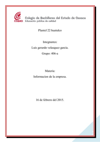 1
Plantel 22 huatulco
Integrantes:
Luis gerardo velasquez garcia.
Grupo: 406-a
Materia:
Informacion de la empresa.
16 de febrero del 2015.
 