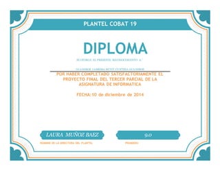 PLANTEL COBAT 19
DIPLOMASE OTORGA EL PRESENTE RECONOCIMIENTO A:´
GUANEROS CABRERA MITZY CY NTHIA GUANEROS
POR HABER COMPLETADO SATISFACTORIAMENTE EL
PROYECTO FINAL DEL TERCER PARCIAL DE LA
ASIGNATURA DE INFORMATICA
FECHA:10 de diciembre de 2014
LAURA MUÑOZ BAEZ 9.0
NOMBRE DE LA DIRECTORA DEL PLANTEL PROMEDIO
 