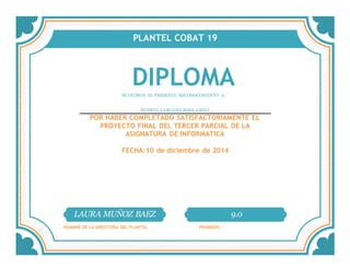 PLANTEL COBAT 19
DIPLOMASE OTORGA EL PRESENTE RECONOCIMIENTO A:´
HUERTA CARCAÑO ROSA ARELI
POR HABER COMPLETADO SATISFACTORIAMENTE EL
PROYECTO FINAL DEL TERCER PARCIAL DE LA
ASIGNATURA DE INFORMATICA
FECHA:10 de diciembre de 2014
LAURA MUÑOZ BAEZ 9.0
NOMBRE DE LA DIRECTORA DEL PLANTEL PROMEDIO
 