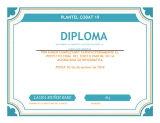 PLANTEL COBAT 19
DIPLOMASE OTORGA EL PRESENTE RECONOCIMIENTO A:´
LÓPEZ OLIVARES ZULY
POR HABER COMPLETADO SATISFACTORIAMENTE EL
PROYECTO FINAL DEL TERCER PARCIAL DE LA
ASIGNATURA DE INFORMATICA
FECHA:10 de diciembre de 2014
LAURA MUÑOZ BAEZ 8.5
NOMBRE DE LA DIRECTORA DEL PLANTEL PROMEDIO
 