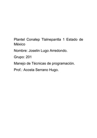 Plantel Conalep Tlalnepantla 1 Estado de
México
Nombre: Joselin Lugo Arredondo.
Grupo: 201
Manejo de Técnicas de programación.
Prof.: Acosta Serrano Hugo.
 
