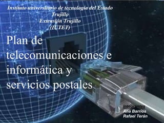 Instituto universitario de tecnología del Estado
                     Trujillo
               Extensión Trujillo
                    (IUTET)

Plan de
telecomunicaciones e
informática y
servicios postales
                                                   Integrantes
                                                   Ana Barrios
                                                   Rafael Terán
 