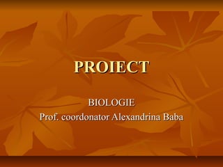 PROIECTPROIECT
BIOLOGIEBIOLOGIE
Prof. coordonator Alexandrina BabaProf. coordonator Alexandrina Baba
 