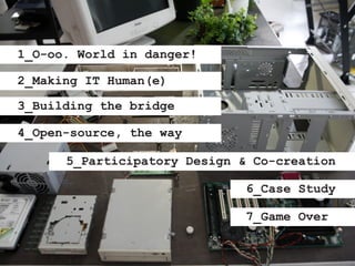 1_O-oo. World in danger!

2_Making IT Human(e)

3_Building the bridge

4_Open-source, the way

      5_Participatory Desig...