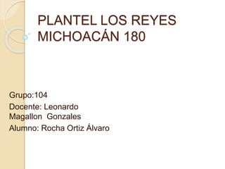 PLANTEL LOS REYES
MICHOACÁN 180
Grupo:104
Docente: Leonardo
Magallon Gonzales
Alumno: Rocha Ortiz Álvaro
 