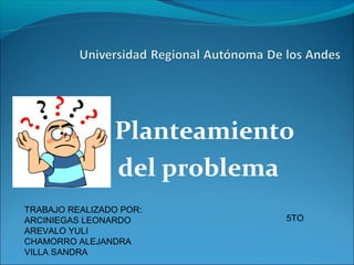 Planteamiento
del problema
TRABAJO REALIZADO POR:
ARCINIEGAS LEONARDO
AREVALO YULI
CHAMORRO ALEJANDRA
VILLA SANDRA
5TO
 