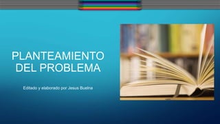 PLANTEAMIENTO
DEL PROBLEMA
Editado y elaborado por Jesus Buelna
 