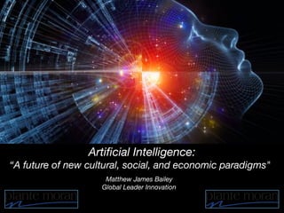 Artificial Intelligence:
“A future of new cultural, social, and economic paradigms"” 
Matthew James Bailey
Global Leader Innovation
 