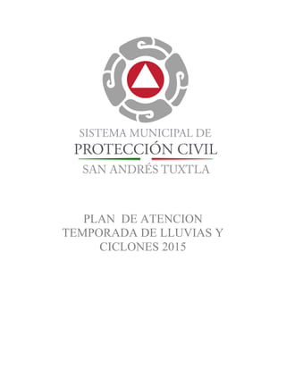  
	
  
PLAN DE ATENCION
TEMPORADA DE LLUVIAS Y
CICLONES 2015
MANUAL DE IDENTIDAD
SAN ANDRÉS TUXTLA
SISTEMA MUNICIPAL DE
PROTECCIÓN CIVIL
 