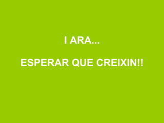 I ARA... ESPERAR QUE CREIXIN!! 