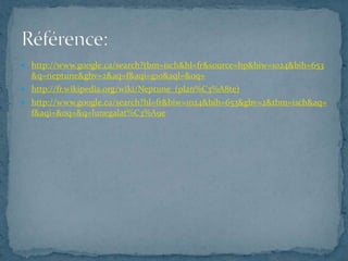 http://www.google.ca/search?tbm=isch&hl=fr&source=hp&biw=1024&bih=653&q=neptune&gbv=2&aq=f&aqi=g10&aql=&oq=http://fr.wikipedia.org/wiki/Neptune_(plan%C3%A8te)http://www.google.ca/search?hl=fr&biw=1024&bih=653&gbv=2&tbm=isch&aq=f&aqi=&oq=&q=lunegalat%C3%A9eRéférence: